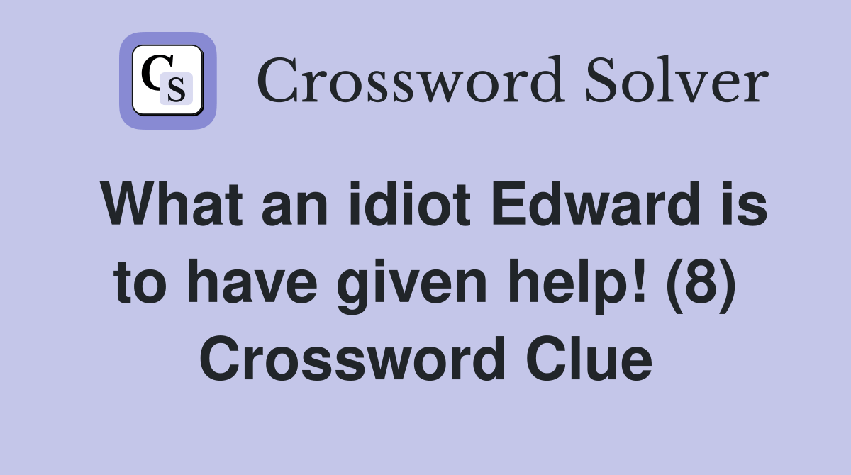 What an idiot Edward is to have given help! (8) Crossword Clue